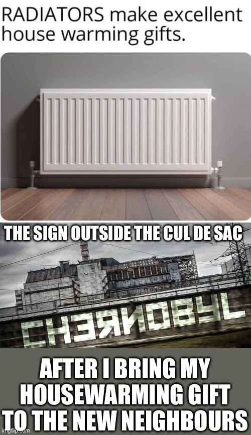Radiating “welcome to the neighbourhood” vibes (note: not safe for work or home) | THE SIGN OUTSIDE THE CUL DE SAC; AFTER I BRING MY HOUSEWARMING GIFT TO THE NEW NEIGHBOURS | image tagged in wot in radiation,radiation,house,warm,neighbourhood warming,think global act local | made w/ Imgflip meme maker