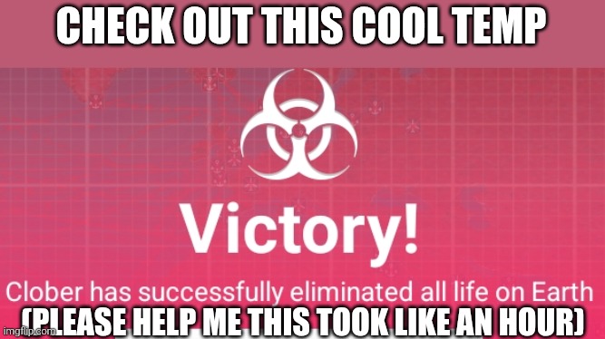 Clober has successfully eliminated all life on earth | CHECK OUT THIS COOL TEMP; (PLEASE HELP ME THIS TOOK LIKE AN HOUR) | image tagged in clober has successfully eliminated all life on earth | made w/ Imgflip meme maker