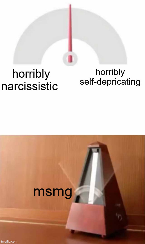 . | horribly self-depricating; horribly narcissistic; msmg | made w/ Imgflip meme maker