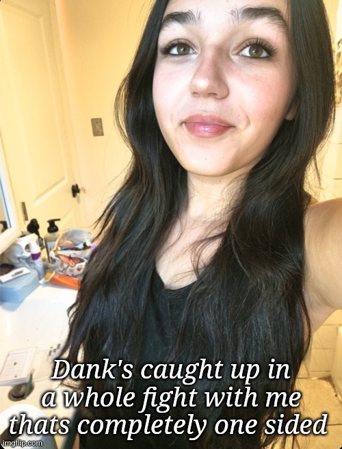 Find this poor man a gf and a job | Dank's caught up in a whole fight with me thats completely one sided | made w/ Imgflip meme maker