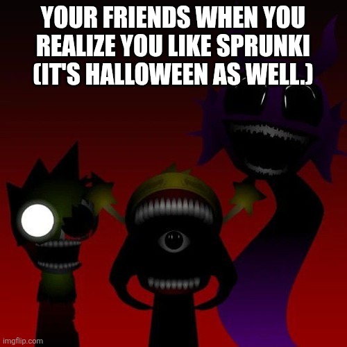Vikings x Packers Trio | YOUR FRIENDS WHEN YOU REALIZE YOU LIKE SPRUNKI (IT'S HALLOWEEN AS WELL.) | image tagged in vikings x packers trio | made w/ Imgflip meme maker