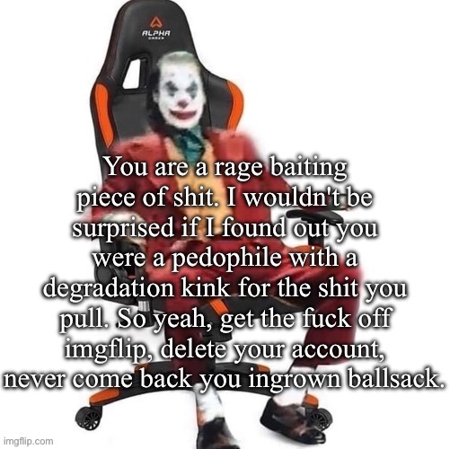 Not to accuse you or anything | You are a rage baiting piece of shit. I wouldn't be surprised if I found out you were a pedophile with a degradation kink for the shit you pull. So yeah, get the fuck off imgflip, delete your account, never come back you ingrown ballsack. | image tagged in average reaction image | made w/ Imgflip meme maker