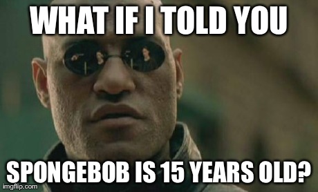 Matrix Morpheus | WHAT IF I TOLD YOU SPONGEBOB IS 15 YEARS OLD? | image tagged in memes,matrix morpheus | made w/ Imgflip meme maker