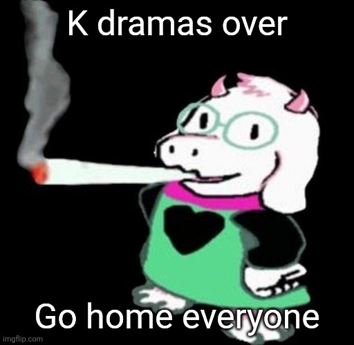 Ralsei smoking a fat one | K dramas over; Go home everyone | image tagged in ralsei smoking a fat one | made w/ Imgflip meme maker