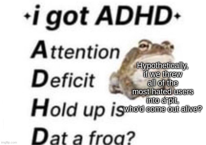 is dat a forg??? ?? | Hypothetically, if we threw all of the most hated users into a pit, who'd come out alive? | image tagged in is dat a forg | made w/ Imgflip meme maker