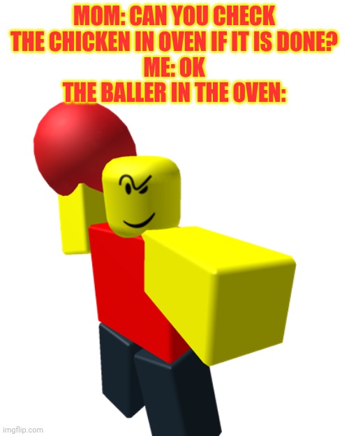 What the Baller doin'? | MOM: CAN YOU CHECK THE CHICKEN IN OVEN IF IT IS DONE?
ME: OK
THE BALLER IN THE OVEN: | image tagged in baller | made w/ Imgflip meme maker