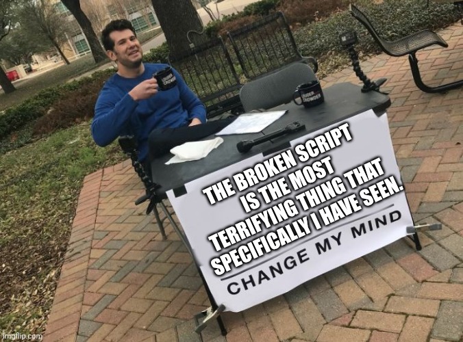 Lol | THE BROKEN SCRIPT IS THE MOST TERRIFYING THING THAT SPECIFICALLY I HAVE SEEN. | image tagged in change my mind crowder | made w/ Imgflip meme maker