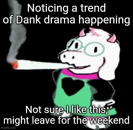Ralsei smoking a fat one | Noticing a trend of Dank drama happening; Not sure I like this, might leave for the weekend | image tagged in ralsei smoking a fat one | made w/ Imgflip meme maker