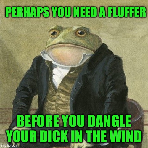 Gentlemen, it is with great pleasure to inform you that | PERHAPS YOU NEED A FLUFFER; BEFORE YOU DANGLE YOUR DICK IN THE WIND | image tagged in gentlemen it is with great pleasure to inform you that | made w/ Imgflip meme maker