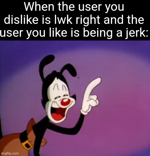 Yakko Uhhhhh | When the user you dislike is lwk right and the user you like is being a jerk: | image tagged in yakko uhhhhh | made w/ Imgflip meme maker