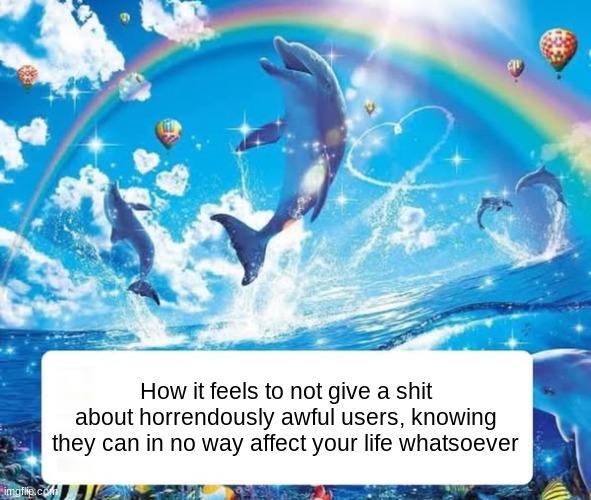 How it feels to X | How it feels to not give a shit about horrendously awful users, knowing they can in no way affect your life whatsoever | image tagged in how it feels to x | made w/ Imgflip meme maker