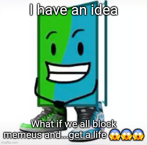 ‎ | I have an idea; What if we all block memeus and...get a life 😱😱😱 | made w/ Imgflip meme maker
