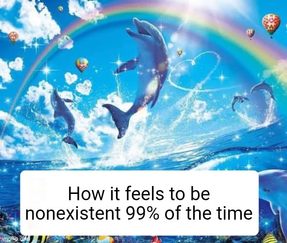 How it feels to X | How it feels to be nonexistent 99% of the time | image tagged in how it feels to x | made w/ Imgflip meme maker