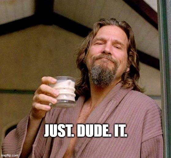 Big Lebowski | JUST. DUDE. IT. | image tagged in big lebowski | made w/ Imgflip meme maker