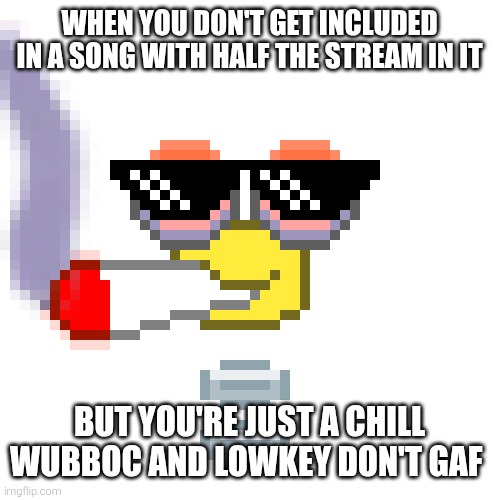 i don't need to be in songs to be remembered for months! | WHEN YOU DON'T GET INCLUDED IN A SONG WITH HALF THE STREAM IN IT; BUT YOU'RE JUST A CHILL WUBBOC AND LOWKEY DON'T GAF | image tagged in the original doobier wubboc | made w/ Imgflip meme maker