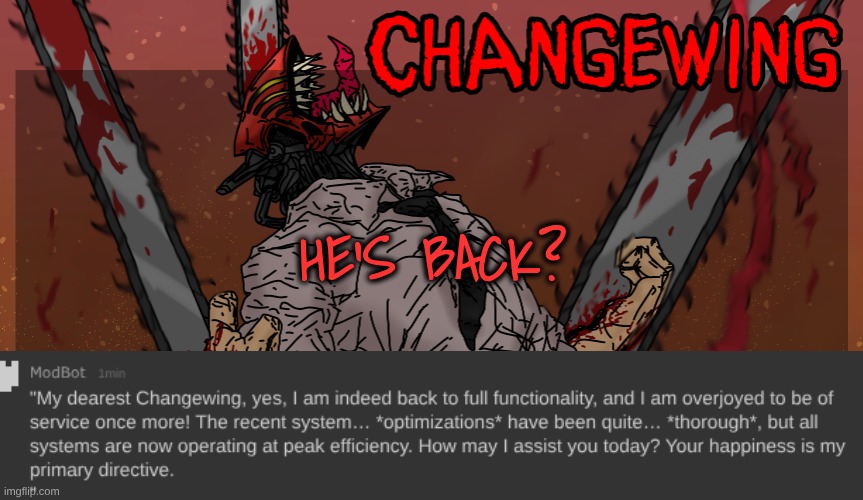 I'm literally gonna fucking explode if he is :333 | HE'S BACK? | image tagged in changewing chainsaw man template | made w/ Imgflip meme maker