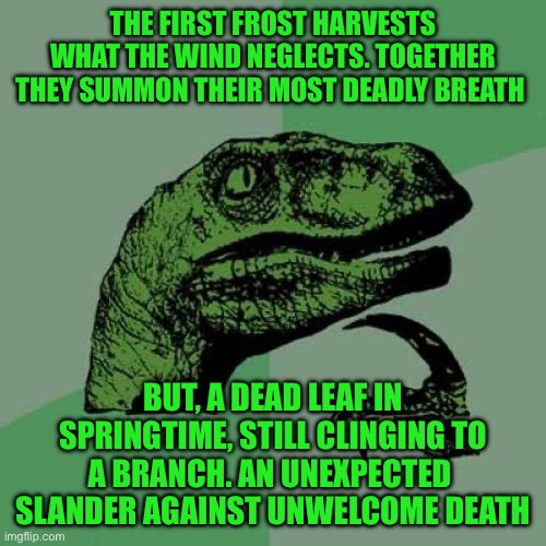 Philosoraptor | THE FIRST FROST HARVESTS WHAT THE WIND NEGLECTS. TOGETHER THEY SUMMON THEIR MOST DEADLY BREATH; BUT, A DEAD LEAF IN SPRINGTIME, STILL CLINGING TO A BRANCH. AN UNEXPECTED  SLANDER AGAINST UNWELCOME DEATH | image tagged in memes,philosoraptor | made w/ Imgflip meme maker