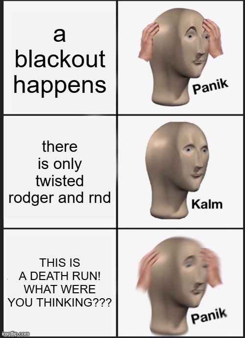 its always death runs and stuff | a blackout happens; there is only twisted rodger and rnd; THIS IS A DEATH RUN! WHAT WERE YOU THINKING??? | image tagged in memes,panik kalm panik | made w/ Imgflip meme maker