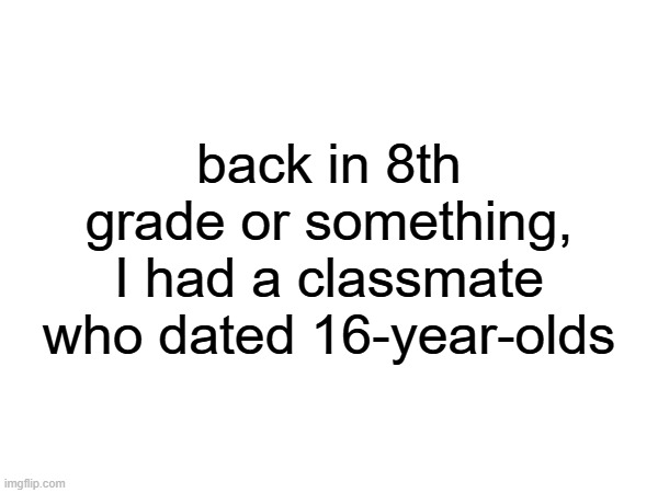she was around my age at the time, so 13 | back in 8th grade or something, I had a classmate who dated 16-year-olds | made w/ Imgflip meme maker
