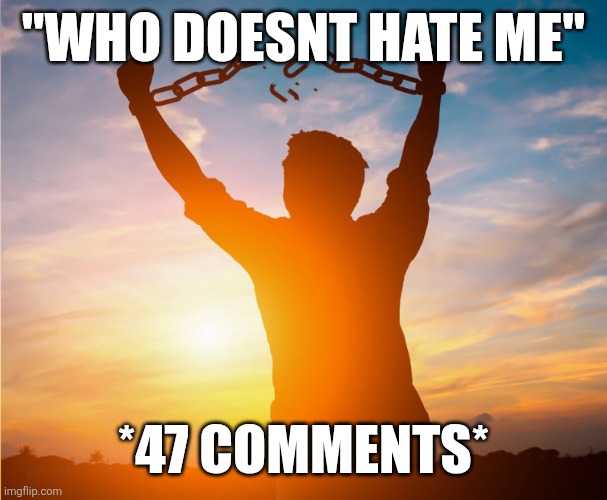 Okay enough about me im gonna shitpost for once | "WHO DOESNT HATE ME"; *47 COMMENTS* | image tagged in man breaking free from chains over the sunset | made w/ Imgflip meme maker