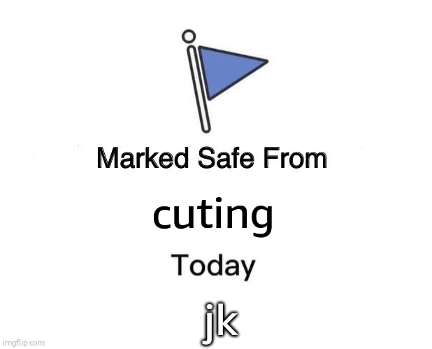 i cant stop idk how nothing is working | jk; cuting | image tagged in memes,marked safe from | made w/ Imgflip meme maker