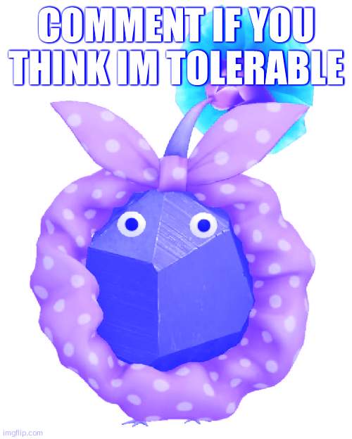 Scrunchie rock pikmin | COMMENT IF YOU THINK IM TOLERABLE | image tagged in scrunchie rock pikmin | made w/ Imgflip meme maker