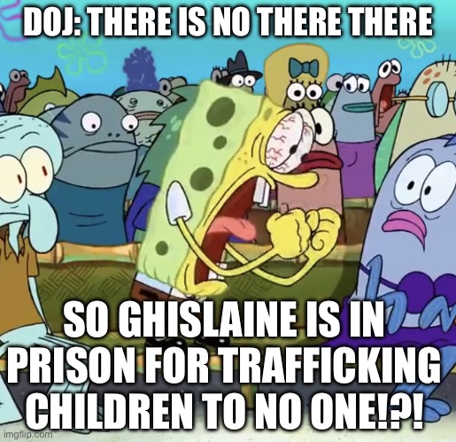 They’re Lying | DOJ: THERE IS NO THERE THERE; SO GHISLAINE IS IN PRISON FOR TRAFFICKING CHILDREN TO NO ONE!?! | image tagged in spongebob yelling | made w/ Imgflip meme maker