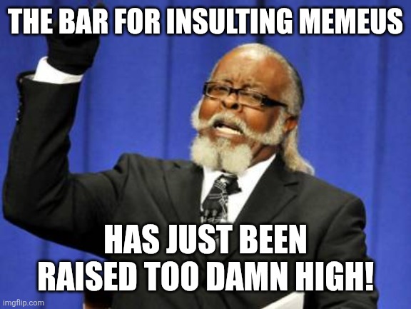Too Damn High Meme | THE BAR FOR INSULTING MEMEUS HAS JUST BEEN RAISED TOO DAMN HIGH! | image tagged in memes,too damn high | made w/ Imgflip meme maker