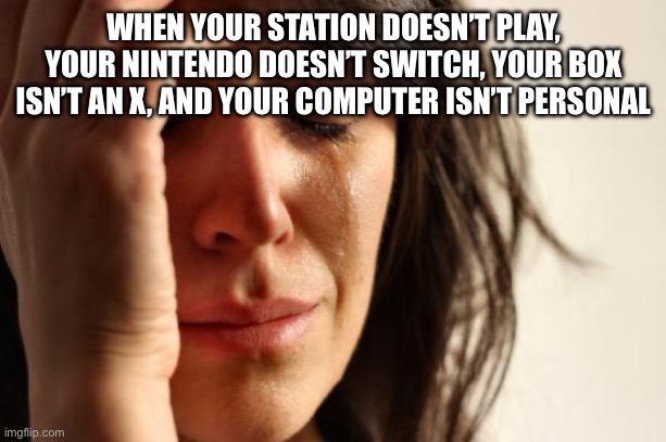 This makes me sad… | WHEN YOUR STATION DOESN’T PLAY, YOUR NINTENDO DOESN’T SWITCH, YOUR BOX ISN’T AN X, AND YOUR COMPUTER ISN’T PERSONAL | image tagged in memes,first world problems,fun,meme,funny,gaming | made w/ Imgflip meme maker