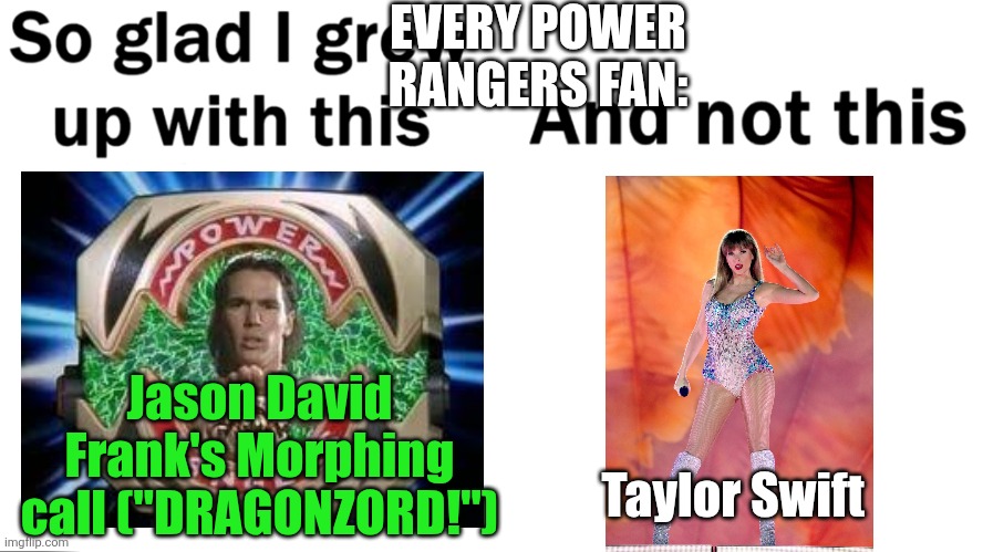 What has entertainment become (R.I.P. Jason David Frank) | EVERY POWER RANGERS FAN:; Jason David Frank's Morphing call ("DRAGONZORD!"); Taylor Swift | image tagged in so glad i grew up with this,fun,memes,funny memes,power rangers,taylor swift | made w/ Imgflip meme maker