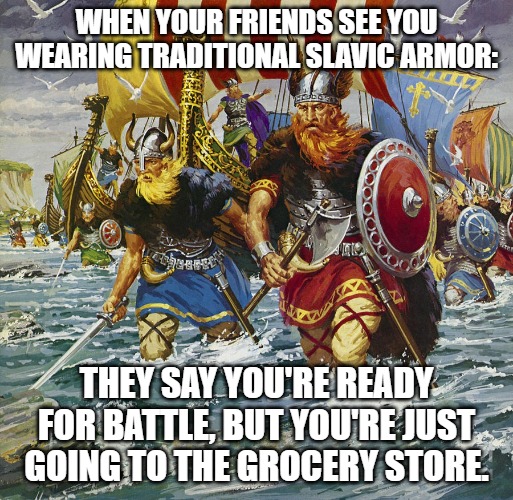 Slavic Viking Warriors | WHEN YOUR FRIENDS SEE YOU WEARING TRADITIONAL SLAVIC ARMOR:; THEY SAY YOU'RE READY FOR BATTLE, BUT YOU'RE JUST GOING TO THE GROCERY STORE. | image tagged in slavic viking warriors,slavic warrior,slavic lives matter | made w/ Imgflip meme maker