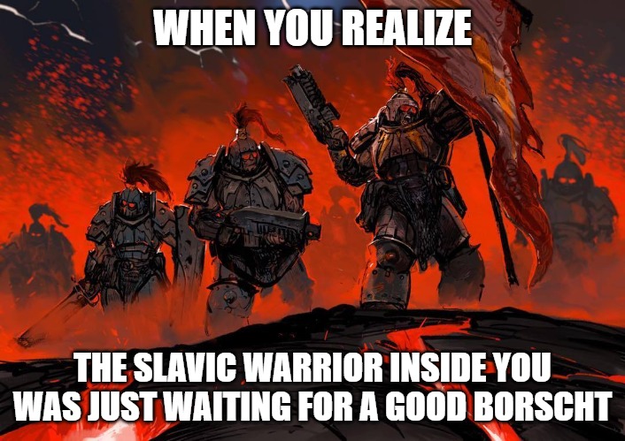 Slavic Thunder Warriors 2 | WHEN YOU REALIZE; THE SLAVIC WARRIOR INSIDE YOU WAS JUST WAITING FOR A GOOD BORSCHT | image tagged in slavic thunder warriors 2,slavic lives matter,slavic warrior | made w/ Imgflip meme maker