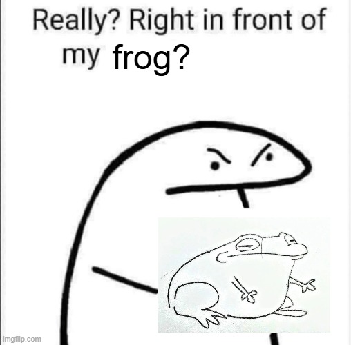Really, right in front of my | frog? | image tagged in really right in front of my | made w/ Imgflip meme maker