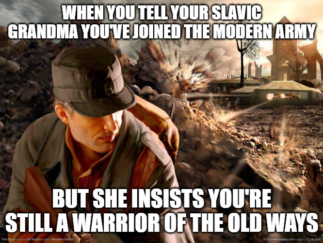 Slavic Iron Storm | WHEN YOU TELL YOUR SLAVIC GRANDMA YOU'VE JOINED THE MODERN ARMY; BUT SHE INSISTS YOU'RE STILL A WARRIOR OF THE OLD WAYS | image tagged in slavic iron storm,slavic warrior,slavic lives matter | made w/ Imgflip meme maker