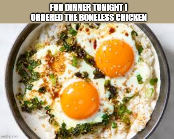 For dinner tonight I ordered the "boneless" chicken.  - funny - | FOR DINNER TONIGHT I ORDERED THE BONELESS CHICKEN | image tagged in funny,dinner,chicken,humor,play on words | made w/ Imgflip meme maker