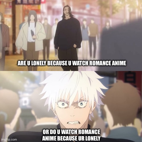 are you the strongest because you're gojo satoru | ARE U LONELY BECAUSE U WATCH ROMANCE ANIME; OR DO U WATCH ROMANCE ANIME BECAUSE UR LONELY | image tagged in are you the strongest because you're gojo satoru | made w/ Imgflip meme maker
