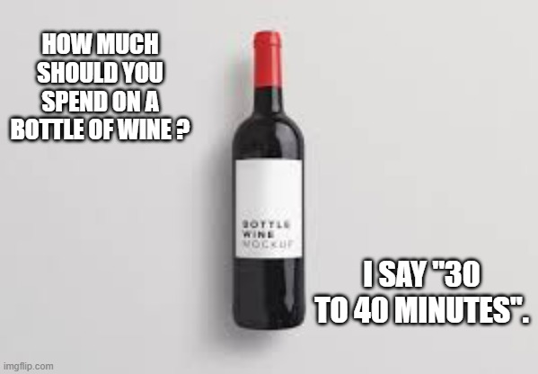 How much should you spend on a bottle of wine? I say less than an hour. | HOW MUCH SHOULD YOU SPEND ON A BOTTLE OF WINE ? I SAY "30 TO 40 MINUTES". | image tagged in funny,time,wine,humor,play on words | made w/ Imgflip meme maker