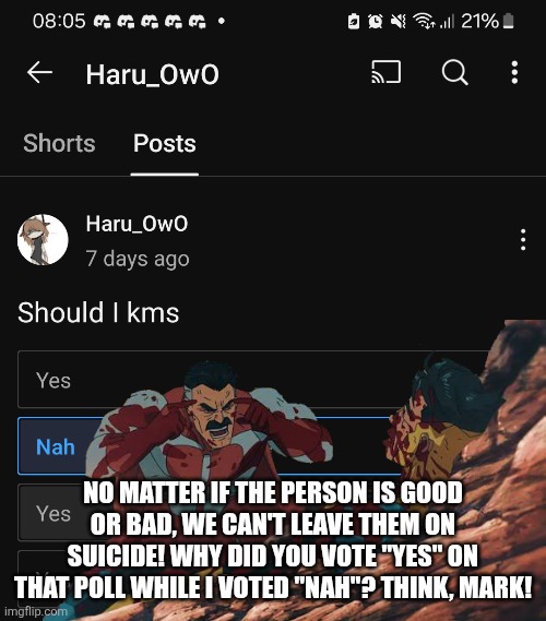 THINK, MARK! | NO MATTER IF THE PERSON IS GOOD OR BAD, WE CAN'T LEAVE THEM ON SUICIDE! WHY DID YOU VOTE "YES" ON THAT POLL WHILE I VOTED "NAH"? THINK, MARK! | image tagged in omni man,prevention,you're not alone,invincible,think mark think,help | made w/ Imgflip meme maker