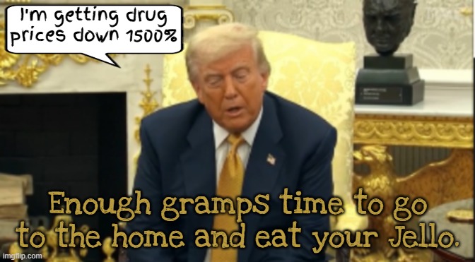Trump's Golden Years | I'm getting drug prices down 1500%; Enough gramps time to go to the home and eat your Jello. | image tagged in trump's golden years,melania will visit in 2 weeks,trump gas tds trump delusional syndrome,luigi's drug plan,more lies | made w/ Imgflip meme maker