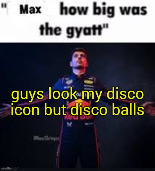 no puls | guys look my disco icon but disco balls | image tagged in max how big was the gyatt | made w/ Imgflip meme maker