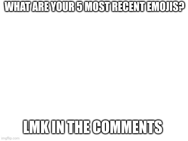 WHAT ARE YOUR 5 MOST RECENT EMOJIS? LMK IN THE COMMENTS | image tagged in memes | made w/ Imgflip meme maker