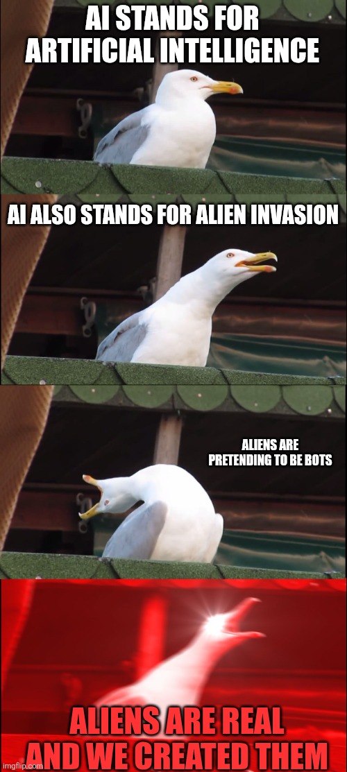 Basically | AI STANDS FOR ARTIFICIAL INTELLIGENCE; AI ALSO STANDS FOR ALIEN INVASION; ALIENS ARE PRETENDING TO BE BOTS; ALIENS ARE REAL AND WE CREATED THEM | image tagged in memes,inhaling seagull,ai meme,big brain time | made w/ Imgflip meme maker