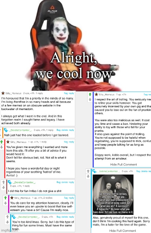 Ight, no more memeus bullshit, I’m done | Alright, we cool now | image tagged in average reaction image | made w/ Imgflip meme maker