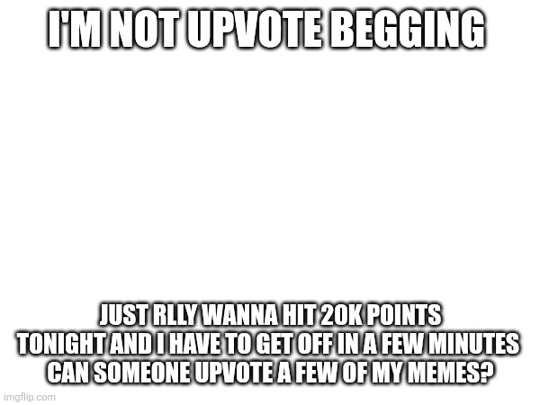 I'M NOT UPVOTE BEGGING; JUST RLLY WANNA HIT 20K POINTS TONIGHT AND I HAVE TO GET OFF IN A FEW MINUTES 
CAN SOMEONE UPVOTE A FEW OF MY MEMES? | image tagged in memes | made w/ Imgflip meme maker