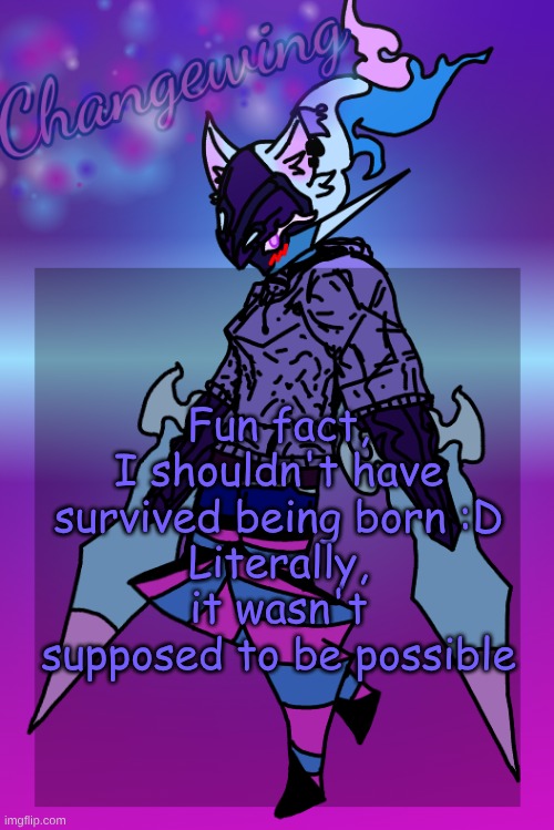 (Ignore that it's a template now, I needed punishment) not saying my parents didn't want me or smth, just that I somehow lived | Fun fact, I shouldn't have survived being born :D
Literally, it wasn't supposed to be possible | image tagged in changewing gayshit template the third | made w/ Imgflip meme maker
