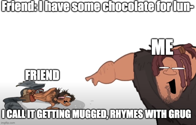 It rhymes with grug | Friend: I have some chocolate for lun-; ME; FRIEND; I CALL IT GETTING MUGGED, RHYMES WITH GRUG | image tagged in it rhymes with grug | made w/ Imgflip meme maker