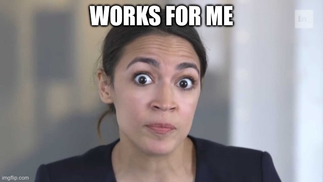 Crazy Alexandria Ocasio-Cortez | WORKS FOR ME | image tagged in crazy alexandria ocasio-cortez | made w/ Imgflip meme maker