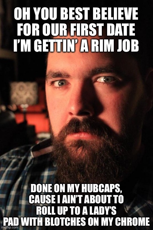 Dating Site Murderer Meme | OH YOU BEST BELIEVE FOR OUR FIRST DATE I’M GETTIN’ A RIM JOB; DONE ON MY HUBCAPS, CAUSE I AIN’T ABOUT TO ROLL UP TO A LADY’S PAD WITH BLOTCHES ON MY CHROME | image tagged in memes,dating site murderer | made w/ Imgflip meme maker