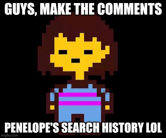 Undertale Frisk | GUYS, MAKE THE COMMENTS; PENELOPE'S SEARCH HISTORY LOL | image tagged in undertale frisk | made w/ Imgflip meme maker