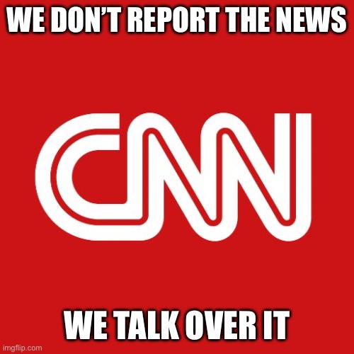 Cnn | WE DON’T REPORT THE NEWS WE TALK OVER IT | image tagged in cnn | made w/ Imgflip meme maker